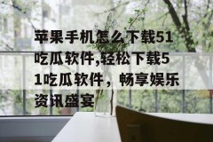 51吃瓜app苹果苹果手机怎么下载51吃瓜软件轻松下载软件畅享娱乐资讯盛宴